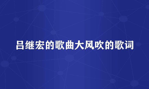 吕继宏的歌曲大风吹的歌词