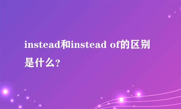 instead和instead of的区别是什么?
