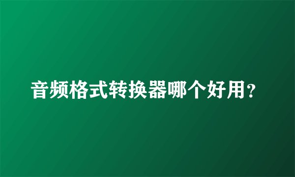 音频格式转换器哪个好用？