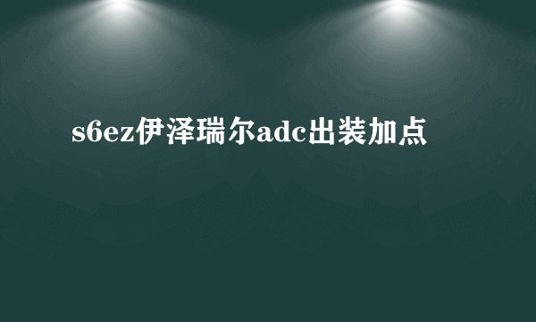 s6ez伊泽瑞尔adc出装加点