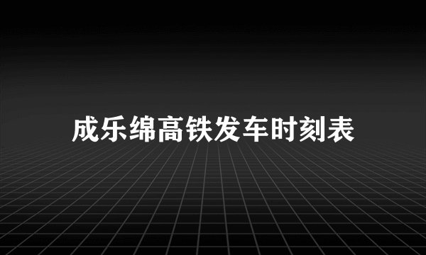 成乐绵高铁发车时刻表