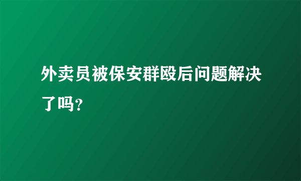 外卖员被保安群殴后问题解决了吗?