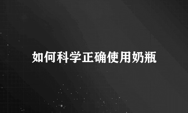 如何科学正确使用奶瓶