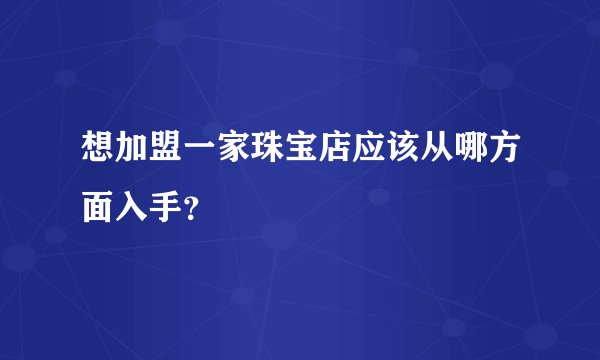 想加盟一家珠宝店应该从哪方面入手？