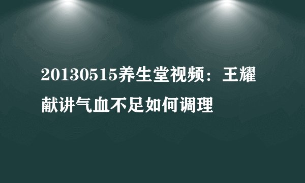 20130515养生堂视频：王耀献讲气血不足如何调理