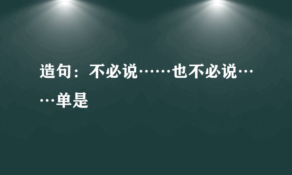 造句：不必说……也不必说……单是