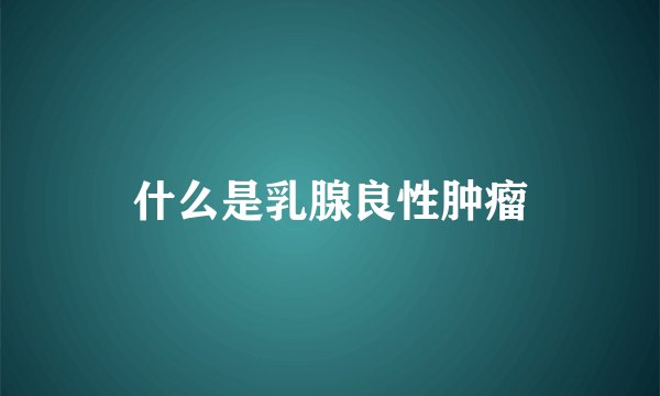 什么是乳腺良性肿瘤