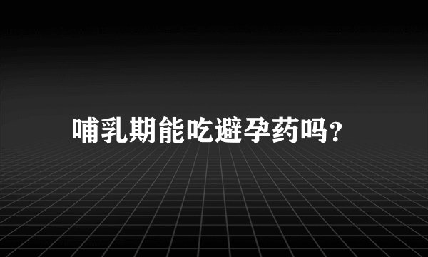 哺乳期能吃避孕药吗？