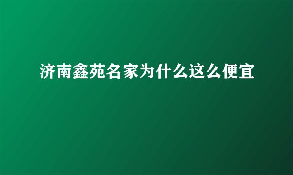 济南鑫苑名家为什么这么便宜