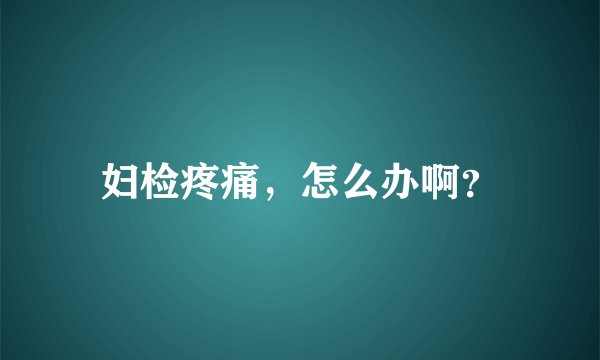 妇检疼痛，怎么办啊？