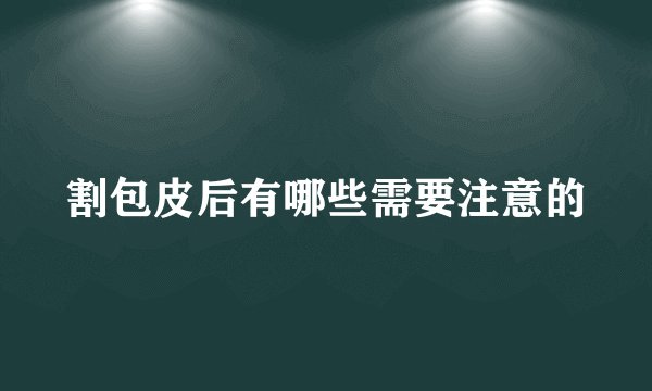 割包皮后有哪些需要注意的