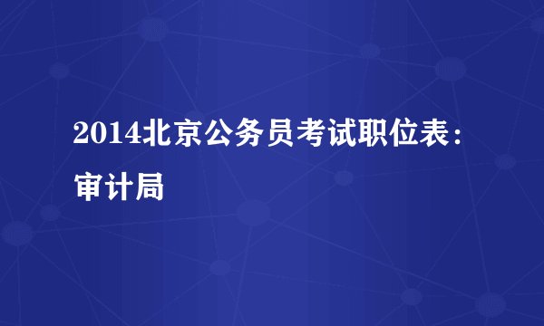 2014北京公务员考试职位表：审计局