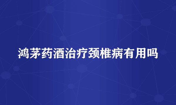 鸿茅药酒治疗颈椎病有用吗