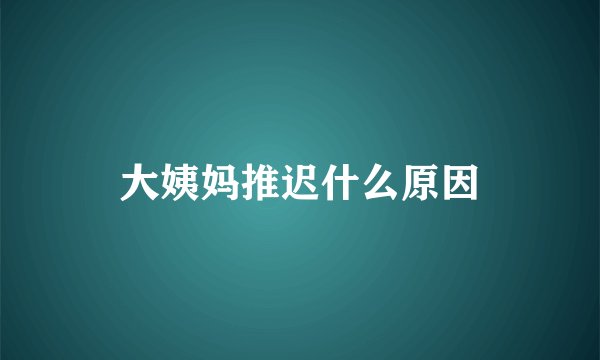 大姨妈推迟什么原因