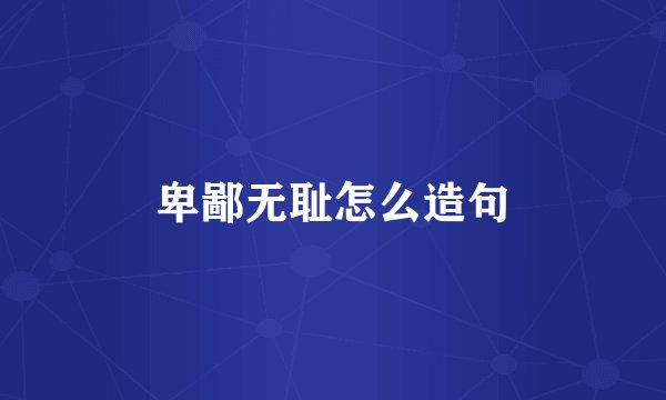卑鄙无耻怎么造句