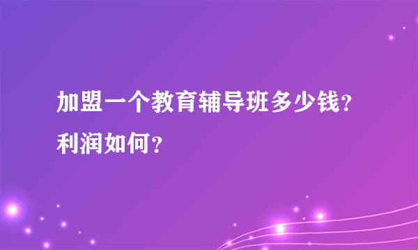 加盟一个教育辅导班多少钱？利润如何？