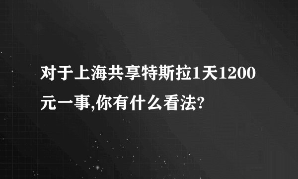 对于上海共享特斯拉1天1200元一事,你有什么看法?