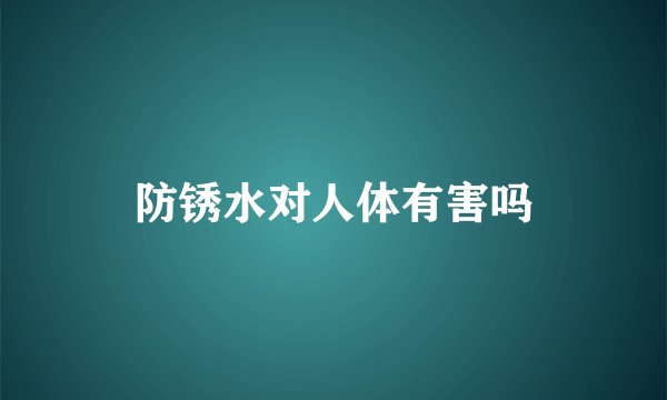 防锈水对人体有害吗
