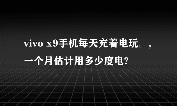 vivo x9手机每天充着电玩。,一个月估计用多少度电?