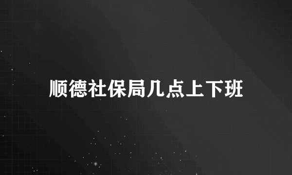 顺德社保局几点上下班