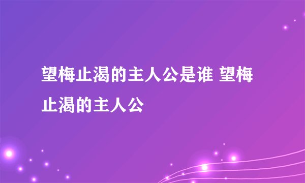 望梅止渴的主人公是谁 望梅止渴的主人公