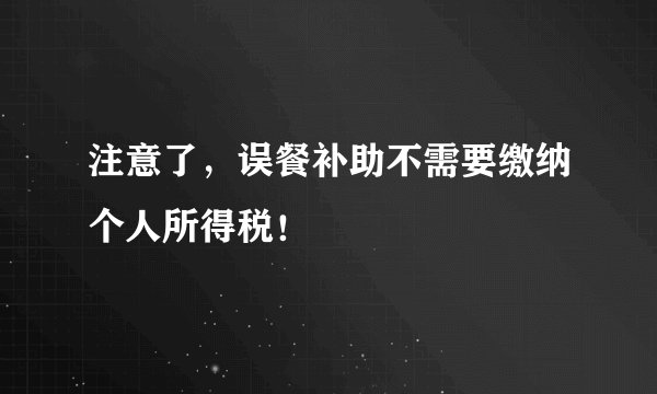 注意了，误餐补助不需要缴纳个人所得税！
