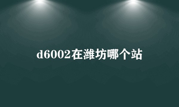 d6002在潍坊哪个站