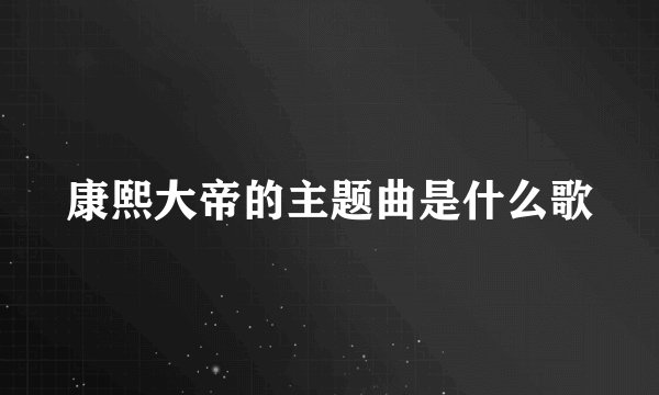康熙大帝的主题曲是什么歌