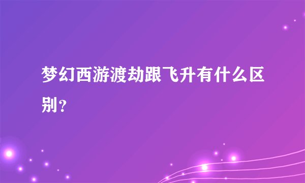 梦幻西游渡劫跟飞升有什么区别?