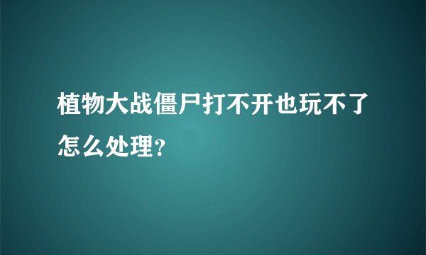 植物大战僵尸打不开也玩不了怎么处理？