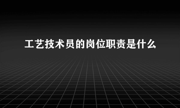 工艺技术员的岗位职责是什么