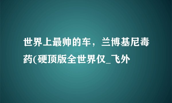世界上最帅的车,兰博基尼毒药(硬顶版全世界仅_飞外