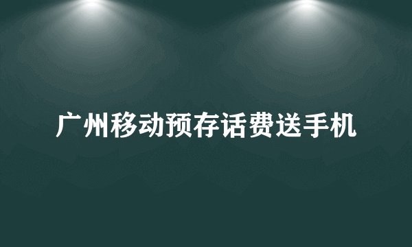 广州移动预存话费送手机