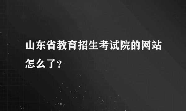 山东省教育招生考试院的网站怎么了？