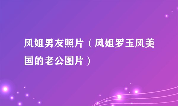 凤姐男友照片（凤姐罗玉凤美国的老公图片）