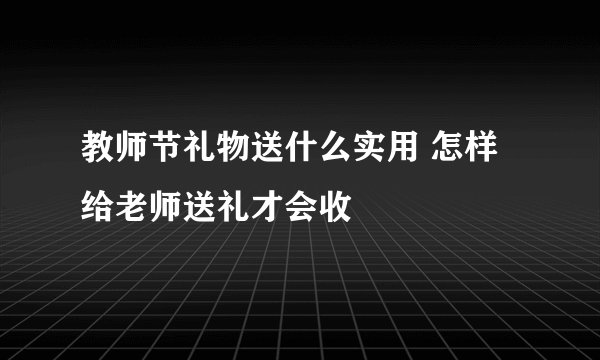 教师节礼物送什么实用 怎样给老师送礼才会收
