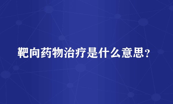 靶向药物治疗是什么意思?