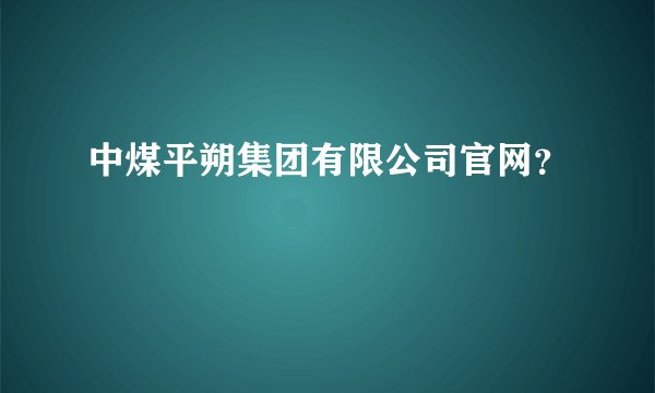 中煤平朔集团有限公司官网?