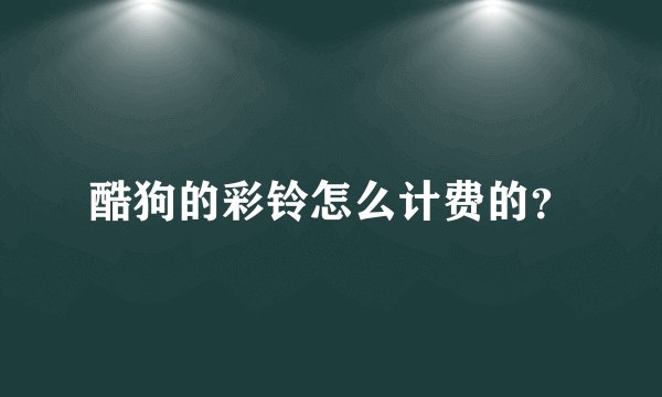 酷狗的彩铃怎么计费的？