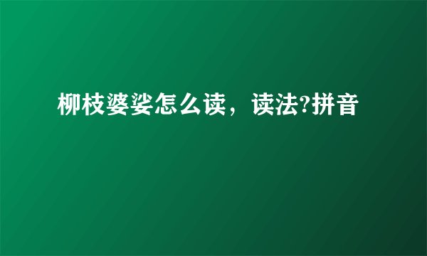 柳枝婆娑怎么读，读法?拼音