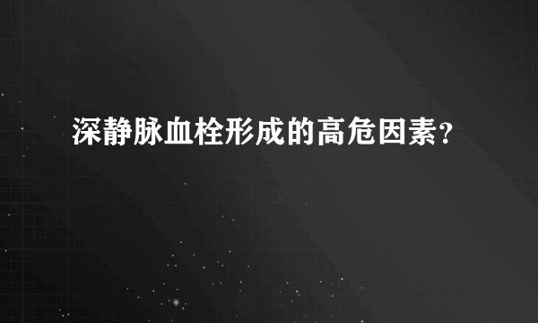 深静脉血栓形成的高危因素?