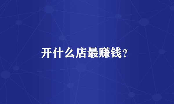 开什么店最赚钱？