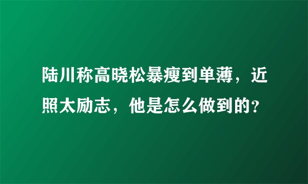 陆川称高晓松暴瘦到单薄,近照太励志,他是怎么做到的?
