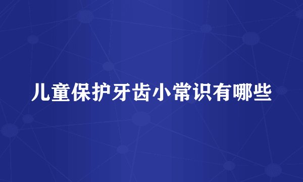 儿童保护牙齿小常识有哪些