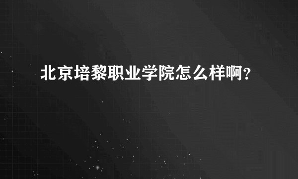 北京培黎职业学院怎么样啊？