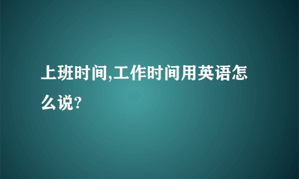 上班时间,工作时间用英语怎么说?