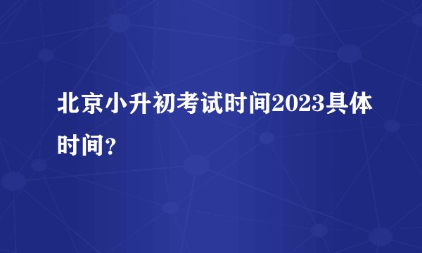 北京小升初考试时间2023具体时间？