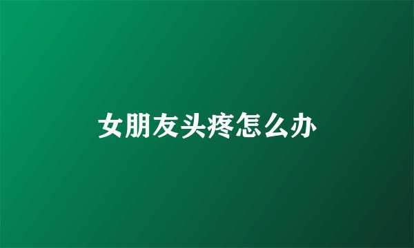女朋友头疼怎么办