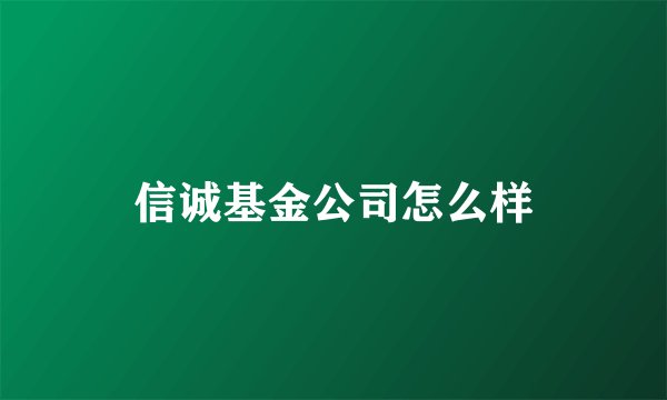 信诚基金公司怎么样