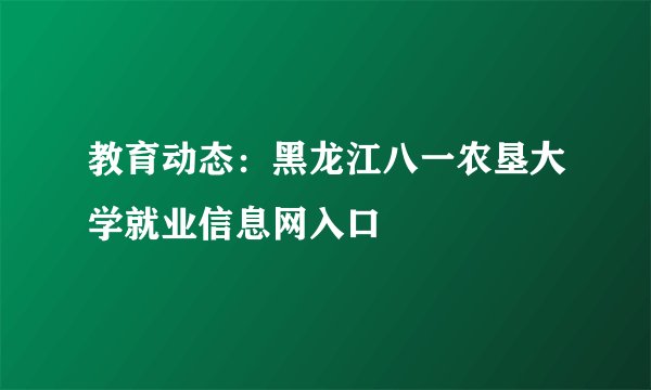 教育动态:黑龙江八一农垦大学就业信息网入口